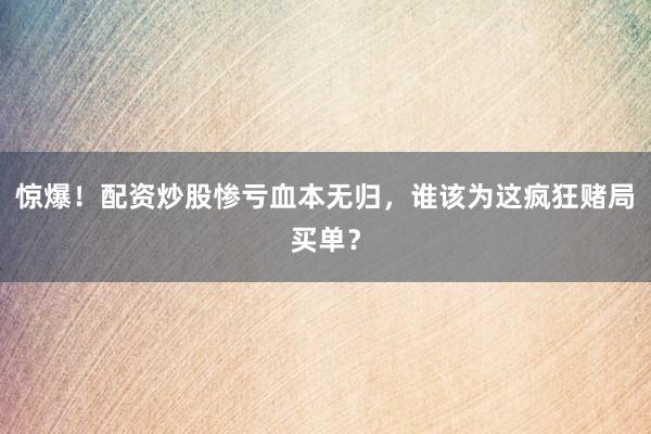 惊爆！配资炒股惨亏血本无归，谁该为这疯狂赌局买单？