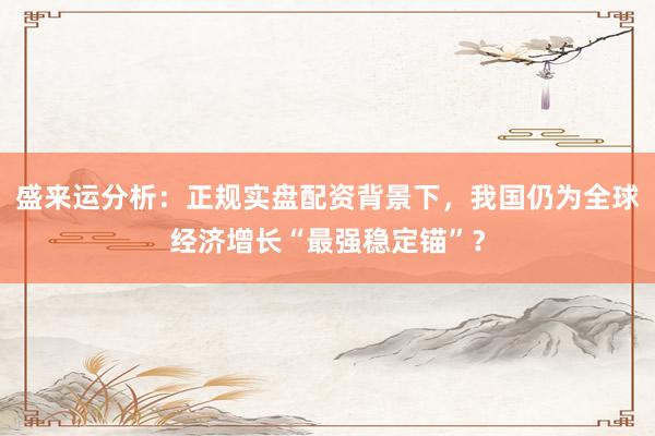 盛来运分析：正规实盘配资背景下，我国仍为全球经济增长“最强稳定锚”？