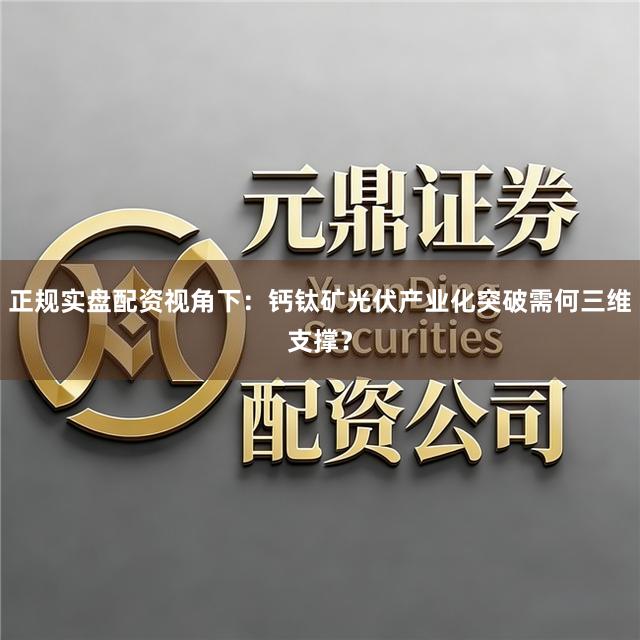 正规实盘配资视角下：钙钛矿光伏产业化突破需何三维支撑？