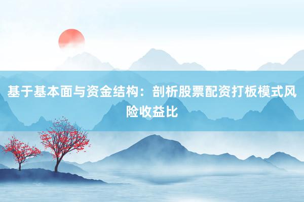 基于基本面与资金结构:剖析股票配资打板模式风险收益比