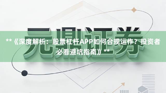 **《深度解析：股票杠杆APP如何合规运作？投资者必看避坑指南》**