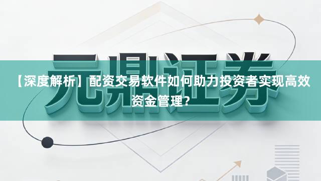【深度解析】配资交易软件如何助力投资者实现高效资金管理？