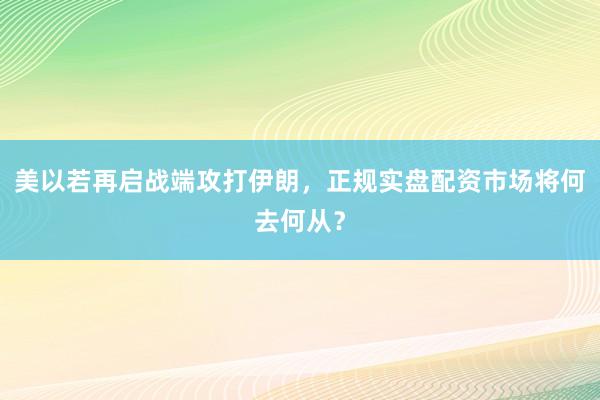 美以若再启战端攻打伊朗，正规实盘配资市场将何去何从？