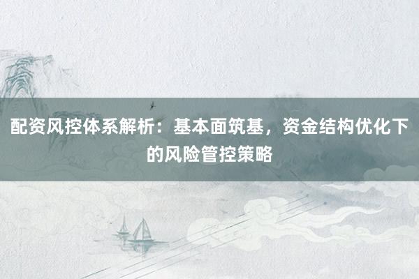 配资风控体系解析：基本面筑基，资金结构优化下的风险管控策略