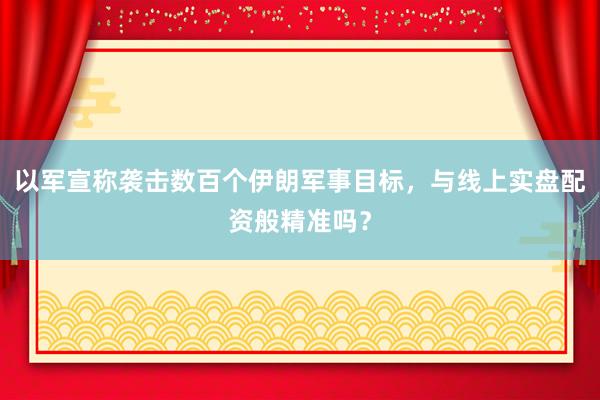 以军宣称袭击数百个伊朗军事目标,与线上实盘配资般精准吗?