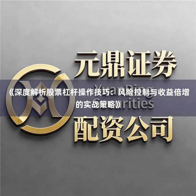 《深度解析股票杠杆操作技巧：风险控制与收益倍增的实战策略》