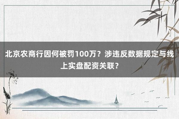 北京农商行因何被罚100万？涉违反数据规定与线上实盘配资关联？