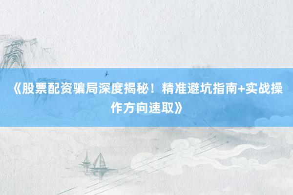 《股票配资骗局深度揭秘！精准避坑指南+实战操作方向速取》