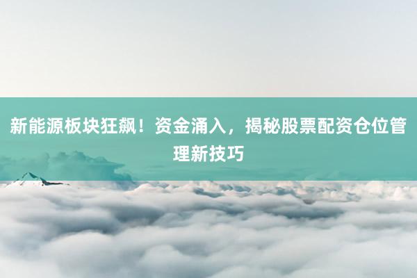 新能源板块狂飙！资金涌入，揭秘股票配资仓位管理新技巧