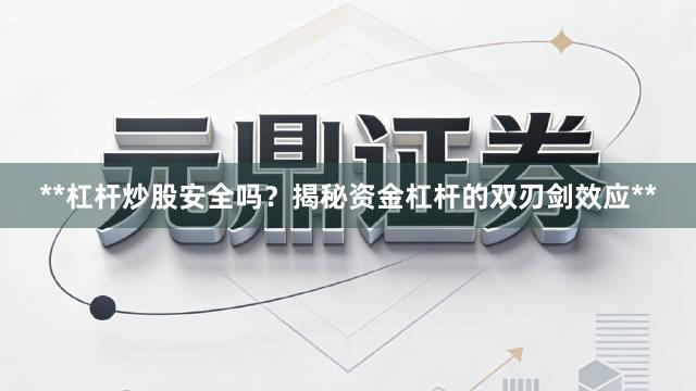 **杠杆炒股安全吗？揭秘资金杠杆的双刃剑效应**
