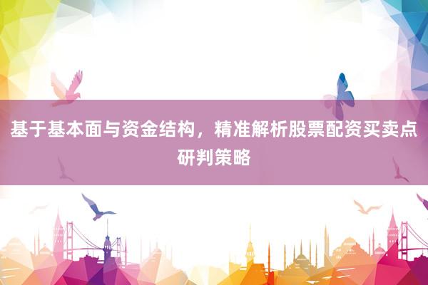 基于基本面与资金结构，精准解析股票配资买卖点研判策略