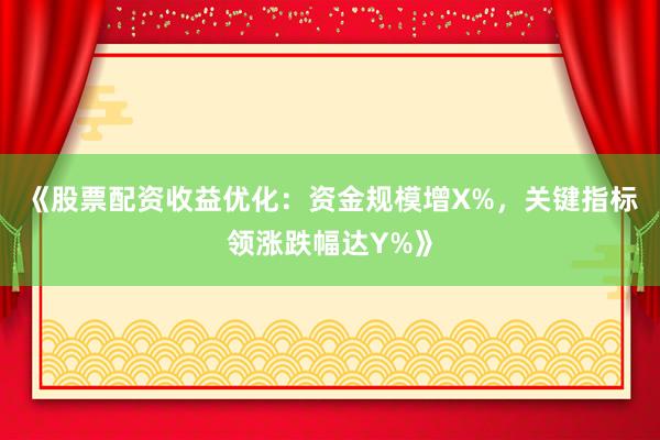 《股票配资收益优化：资金规模增X%，关键指标领涨跌幅达Y%》