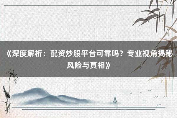 《深度解析：配资炒股平台可靠吗？专业视角揭秘风险与真相》