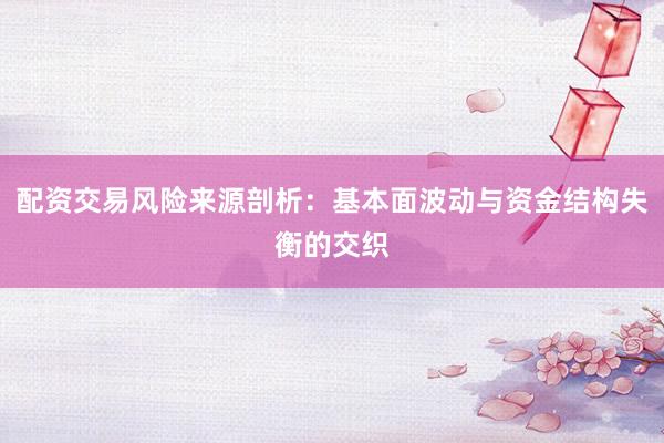 配资交易风险来源剖析：基本面波动与资金结构失衡的交织