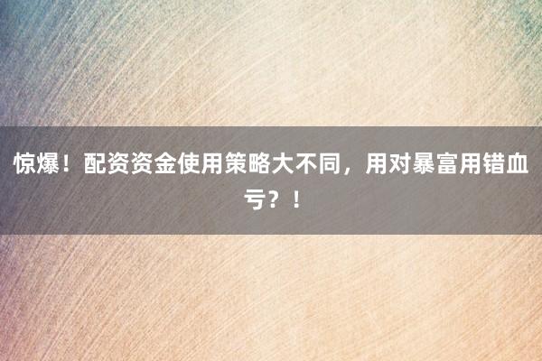 惊爆！配资资金使用策略大不同，用对暴富用错血亏？！