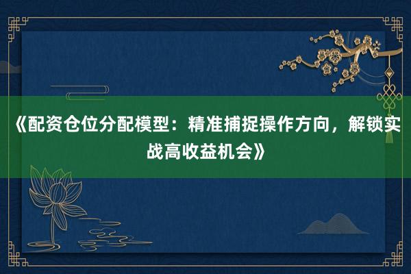 《配资仓位分配模型：精准捕捉操作方向，解锁实战高收益机会》