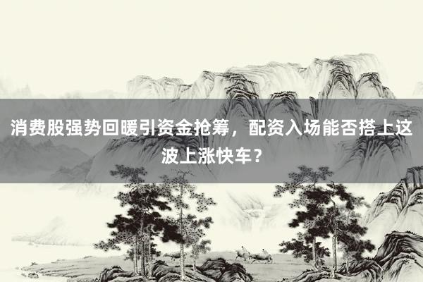 消费股强势回暖引资金抢筹，配资入场能否搭上这波上涨快车？