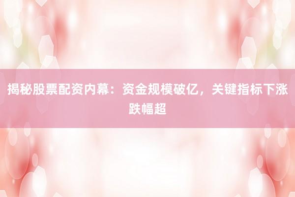揭秘股票配资内幕：资金规模破亿，关键指标下涨跌幅超