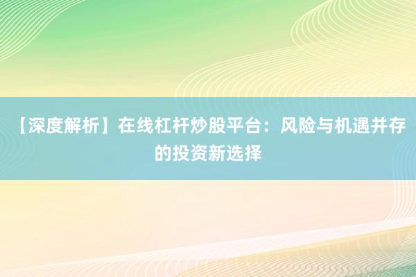 【深度解析】在线杠杆炒股平台：风险与机遇并存的投资新选择