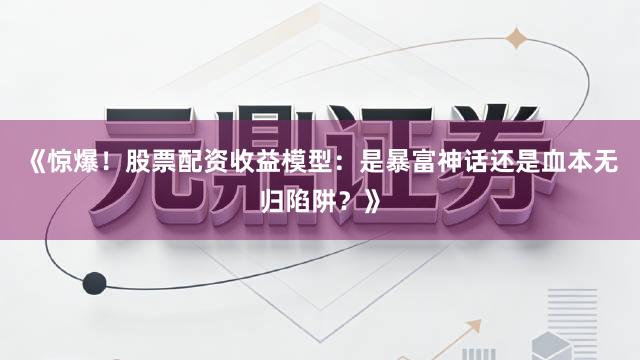 《惊爆！股票配资收益模型：是暴富神话还是血本无归陷阱？》