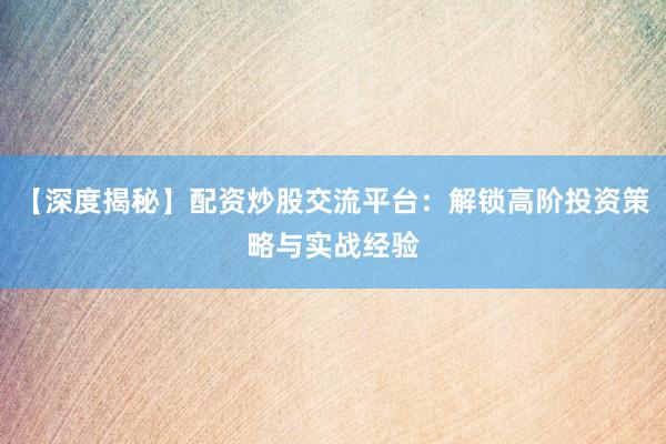 【深度揭秘】配资炒股交流平台：解锁高阶投资策略与实战经验