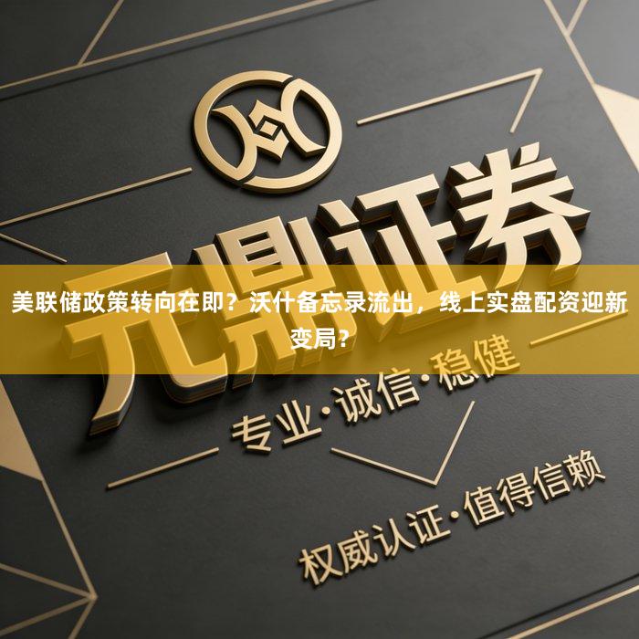 美联储政策转向在即？沃什备忘录流出，线上实盘配资迎新变局？