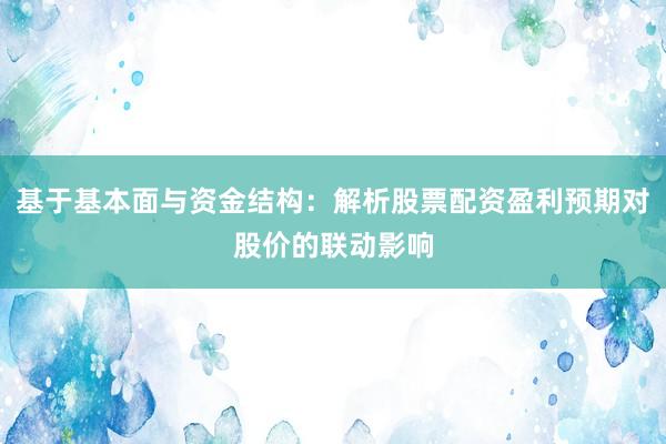 基于基本面与资金结构：解析股票配资盈利预期对股价的联动影响