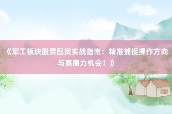 《军工板块股票配资实战指南：精准捕捉操作方向与高潜力机会！》