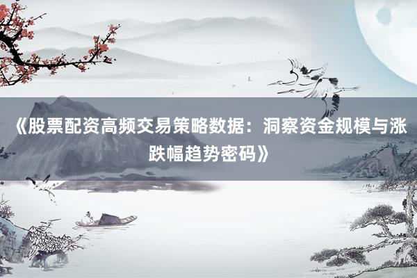 《股票配资高频交易策略数据：洞察资金规模与涨跌幅趋势密码》