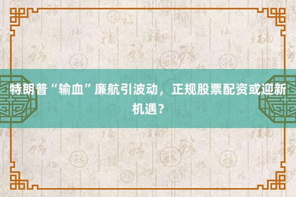 特朗普“输血”廉航引波动，正规股票配资或迎新机遇？