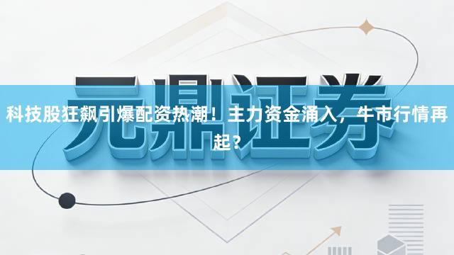 科技股狂飙引爆配资热潮！主力资金涌入，牛市行情再起？