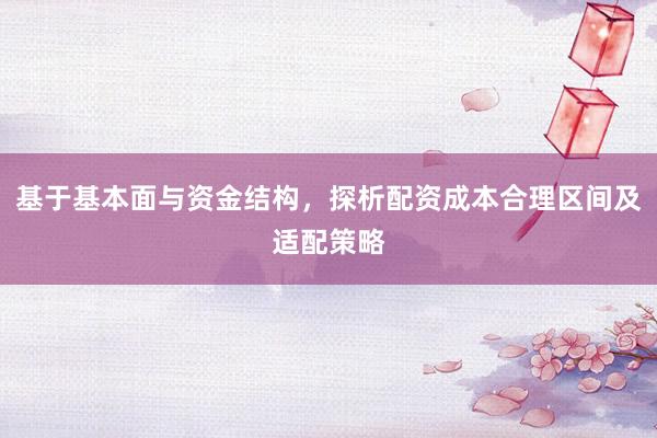 基于基本面与资金结构，探析配资成本合理区间及适配策略