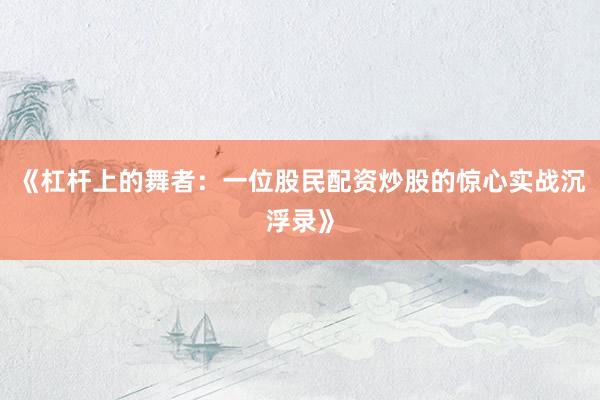 《杠杆上的舞者：一位股民配资炒股的惊心实战沉浮录》