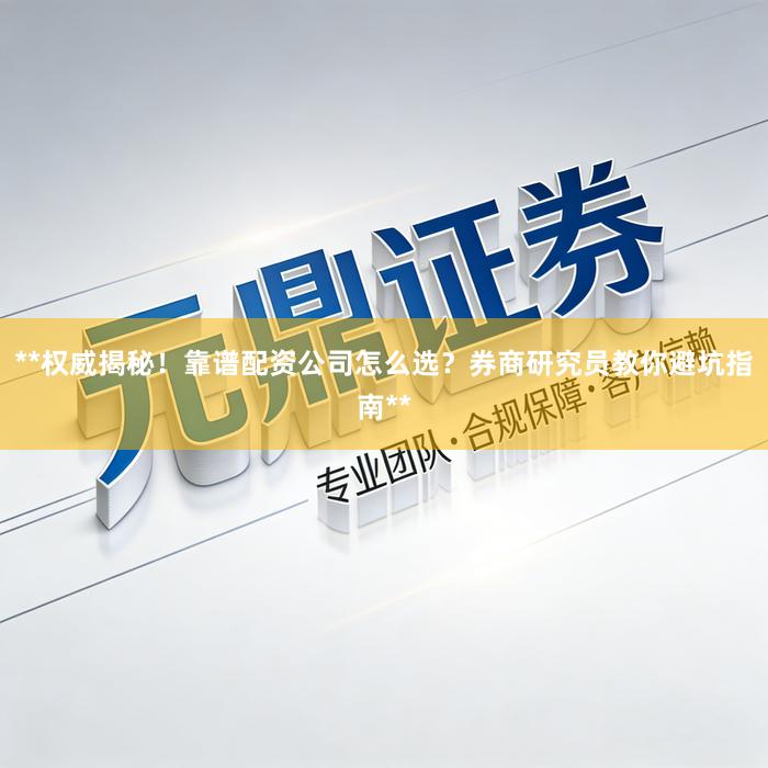 **权威揭秘！靠谱配资公司怎么选？券商研究员教你避坑指南**
