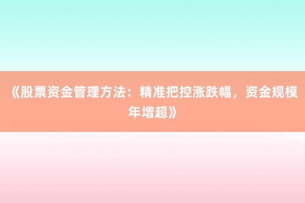 《股票资金管理方法：精准把控涨跌幅，资金规模年增超》