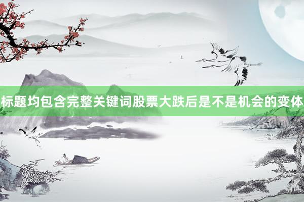 标题均包含完整关键词股票大跌后是不是机会的变体