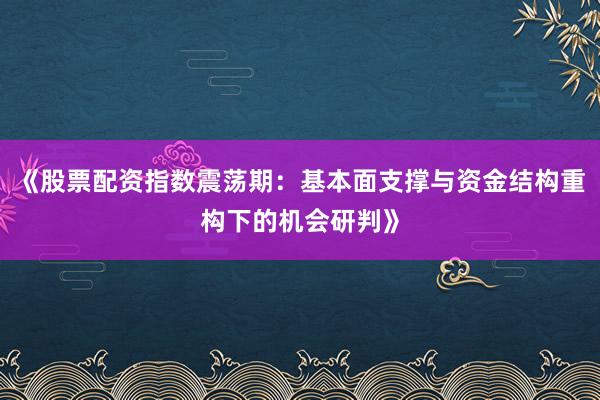 《股票配资指数震荡期：基本面支撑与资金结构重构下的机会研判》