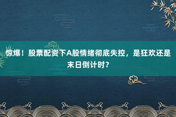 惊爆！股票配资下A股情绪彻底失控，是狂欢还是末日倒计时？