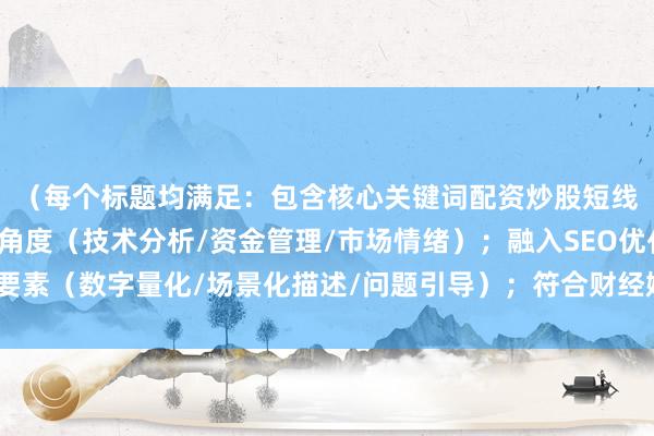 （每个标题均满足：包含核心关键词配资炒股短线技巧；采用不同切入角度（技术分析/资金管理/市场情绪）；融入SEO优化要素（数字量化/场景化描述/问题引导）；符合财经媒体专业调性；控制在区间）