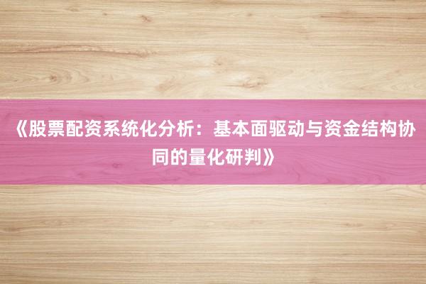 《股票配资系统化分析：基本面驱动与资金结构协同的量化研判》