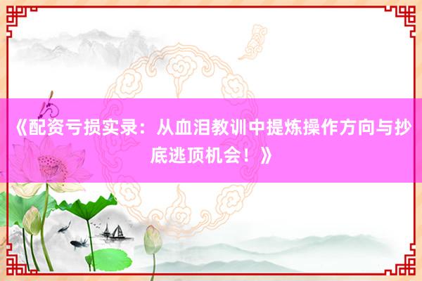 《配资亏损实录：从血泪教训中提炼操作方向与抄底逃顶机会！》