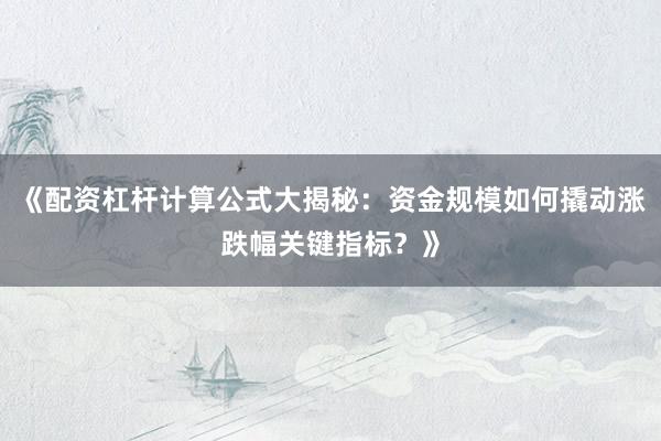 《配资杠杆计算公式大揭秘：资金规模如何撬动涨跌幅关键指标？》