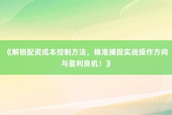 《解锁配资成本控制方法，精准捕捉实战操作方向与盈利良机！》