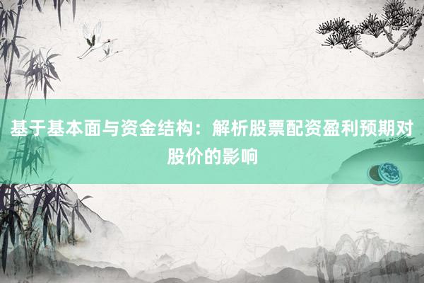 基于基本面与资金结构：解析股票配资盈利预期对股价的影响