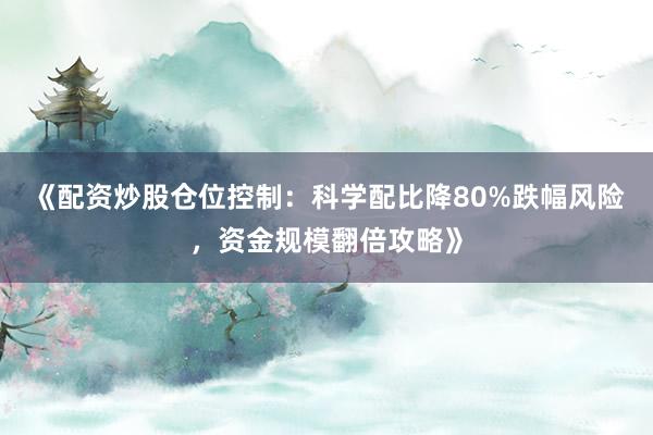 《配资炒股仓位控制:科学配比降80%跌幅风险,资金规模翻倍攻略》