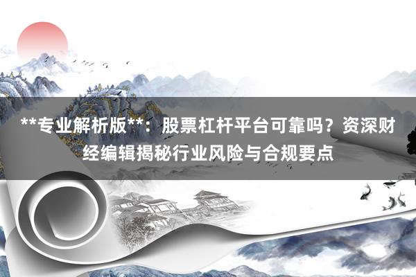 **专业解析版**：股票杠杆平台可靠吗？资深财经编辑揭秘行业风险与合规要点