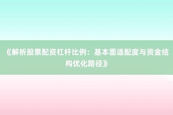 《解析股票配资杠杆比例：基本面适配度与资金结构优化路径》