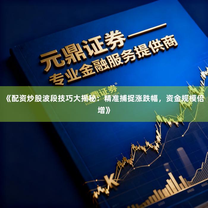《配资炒股波段技巧大揭秘：精准捕捉涨跌幅，资金规模倍增》