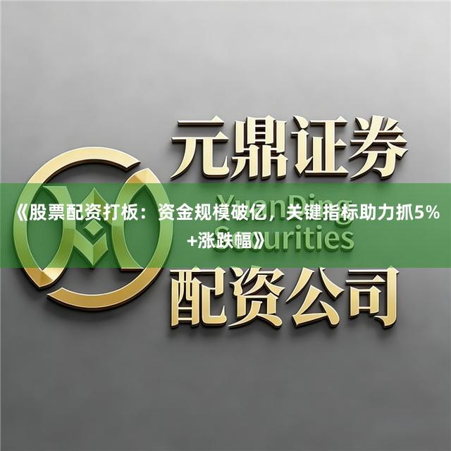 《股票配资打板：资金规模破亿，关键指标助力抓5%+涨跌幅》