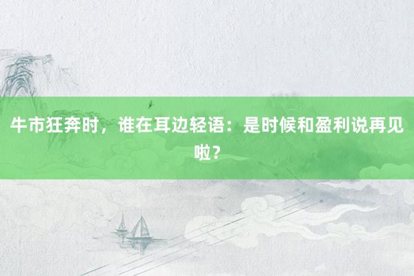 牛市狂奔时,谁在耳边轻语:是时候和盈利说再见啦?
